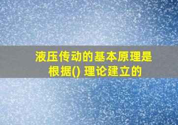 液压传动的基本原理是根据() 理论建立的